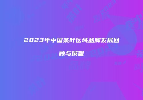 2023年中国茶叶区域品牌发展回顾与展望
