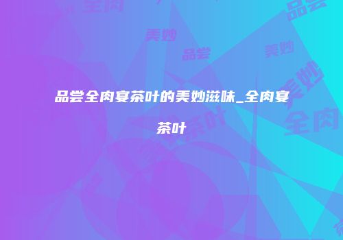 品尝全肉宴茶叶的美妙滋味_全肉宴茶叶