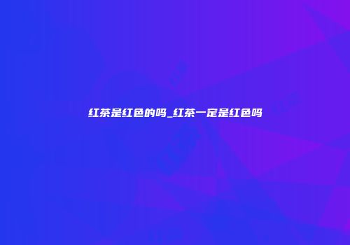 红茶是红色的吗_红茶一定是红色吗