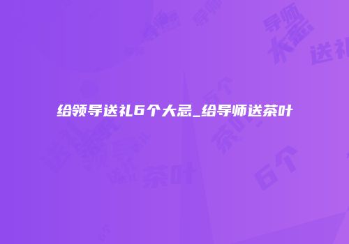 给领导送礼6个大忌_给导师送茶叶