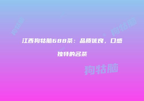 江西狗牯脑688茶：品质优良，口感独特的名茶