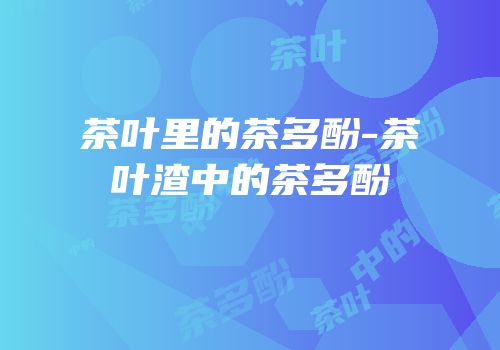 茶叶里的茶多酚-茶叶渣中的茶多酚
