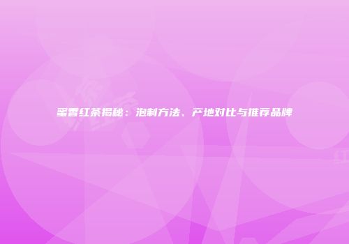 蜜香红茶揭秘：泡制方法、产地对比与推荐品牌