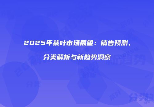 2025年茶叶市场展望：销售预测、分类解析与新趋势洞察