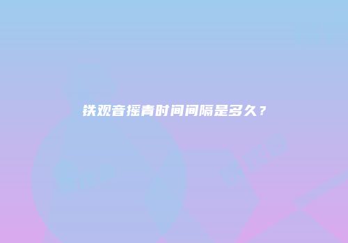 铁观音摇青时间间隔是多久？