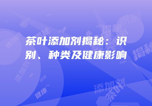 茶叶添加剂揭秘：识别、种类及健康影响