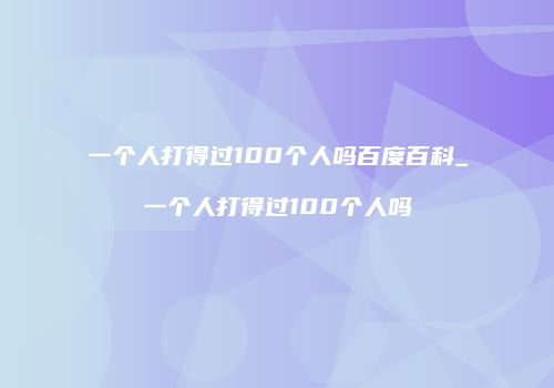 一个人打得过100个人吗百度百科_一个人打得过100个人吗