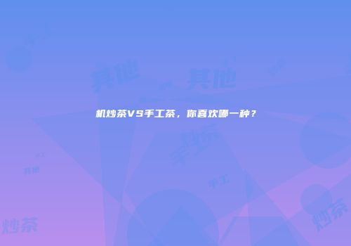 机炒茶VS手工茶，你喜欢哪一种？
