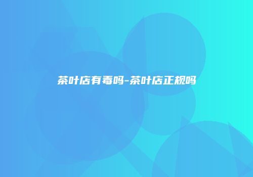 茶叶店有毒吗-茶叶店正规吗