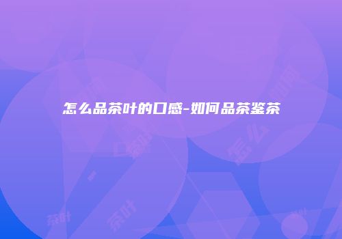 怎么品茶叶的口感-如何品茶鉴茶