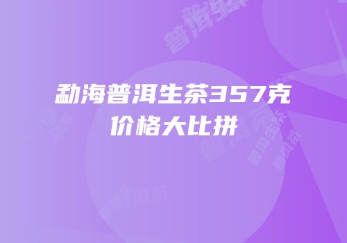 勐海普洱生茶357克价格大比拼