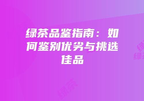 绿茶品鉴指南：如何鉴别优劣与挑选佳品
