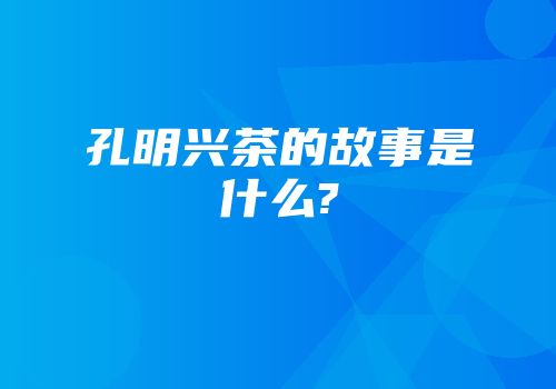 孔明兴茶的故事是什么?