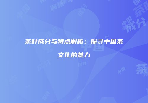 茶叶成分与特点解析：探寻中国茶文化的魅力