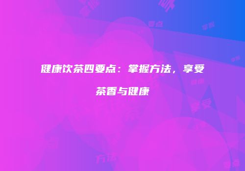 健康饮茶四要点：掌握方法，享受茶香与健康