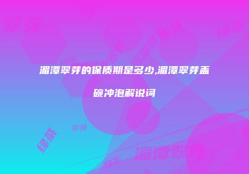 湄潭翠芽的保质期是多少,湄潭翠芽盖碗冲泡解说词