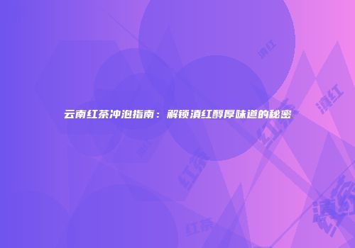 云南红茶冲泡指南：解锁滇红醇厚味道的秘密