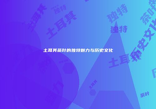 土耳其茶叶的独特魅力与历史文化