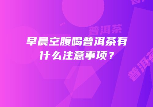 早晨空腹喝普洱茶有什么注意事项？
