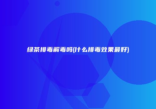 绿茶排毒解毒吗(什么排毒效果最好)