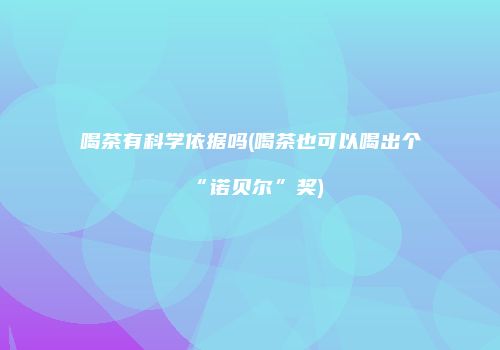 喝茶有科学依据吗(喝茶也可以喝出个“诺贝尔”奖)