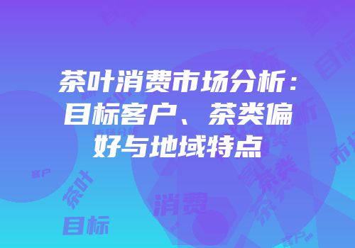 茶叶消费市场分析：目标客户、茶类偏好与地域特点