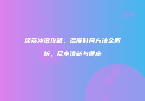 绿茶冲泡攻略：温度时间方法全解析，尽享清新与健康