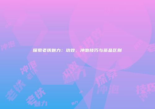 探索老铁魅力：功效、冲泡技巧与茶品区别