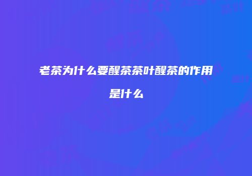 老茶为什么要醒茶茶叶醒茶的作用是什么