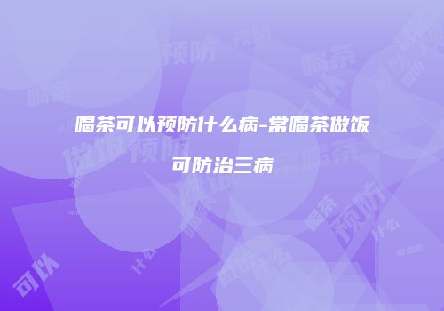 喝茶可以预防什么病-常喝茶做饭可防治三病
