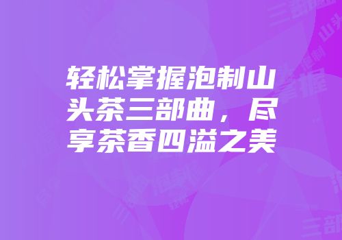 轻松掌握泡制山头茶三部曲，尽享茶香四溢之美