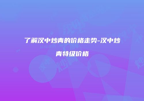 了解汉中炒青的价格走势-汉中炒青特级价格