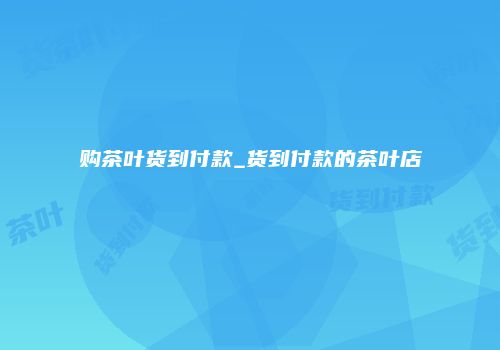 购茶叶货到付款_货到付款的茶叶店