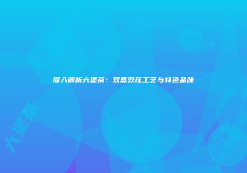 深入解析六堡茶：双蒸双压工艺与特色品味