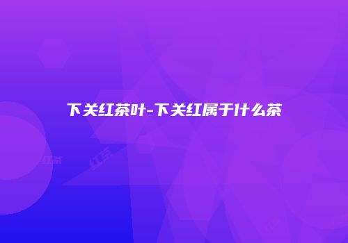 下关红茶叶-下关红属于什么茶