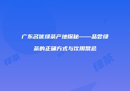 广东名优绿茶产地探秘——品尝绿茶的正确方式与饮用禁忌