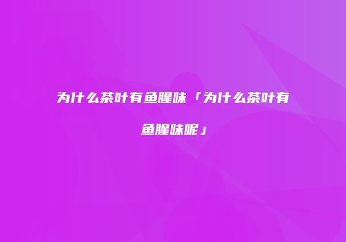 为什么茶叶有鱼腥味「为什么茶叶有鱼腥味呢」