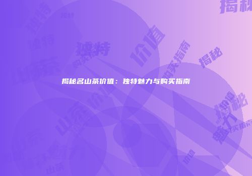 揭秘名山茶价值：独特魅力与购买指南