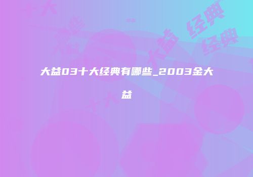 大益03十大经典有哪些_2003金大益