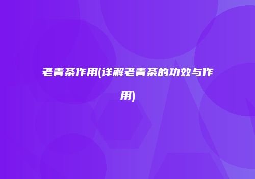 老青茶作用(详解老青茶的功效与作用)