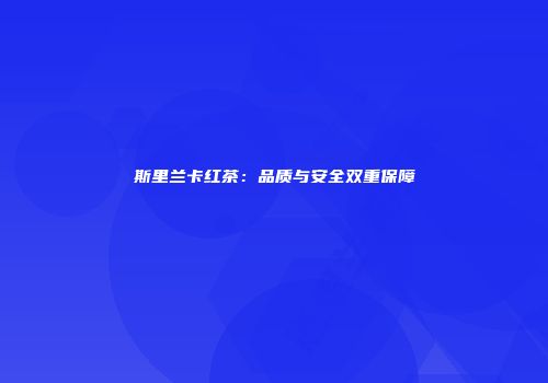 斯里兰卡红茶：品质与安全双重保障