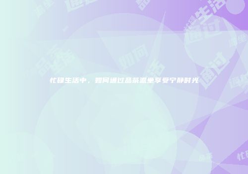 忙碌生活中，如何通过品茶澹坐享受宁静时光