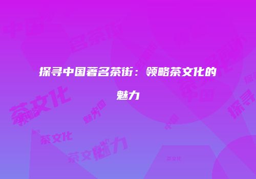 探寻中国著名茶街：领略茶文化的魅力
