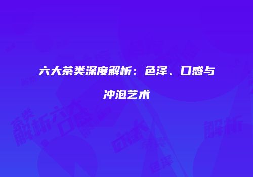 六大茶类深度解析：色泽、口感与冲泡艺术