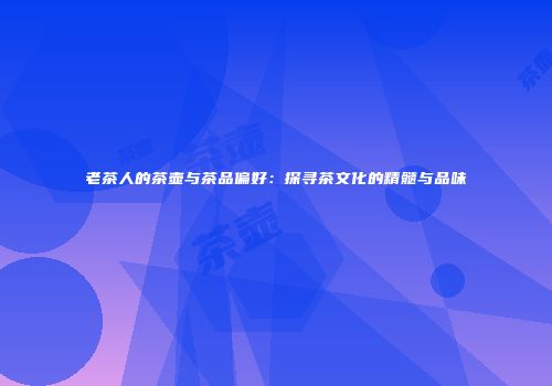 老茶人的茶壶与茶品偏好：探寻茶文化的精髓与品味