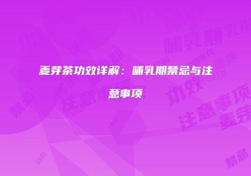 麦芽茶功效详解：哺乳期禁忌与注意事项