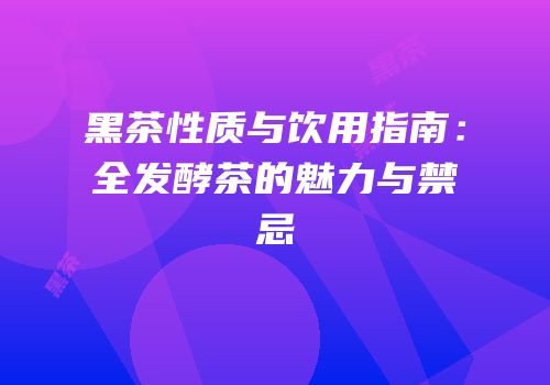 黑茶性质与饮用指南：全发酵茶的魅力与禁忌