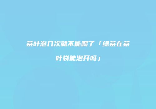 茶叶泡几次就不能喝了「绿茶在茶叶袋能泡开吗」