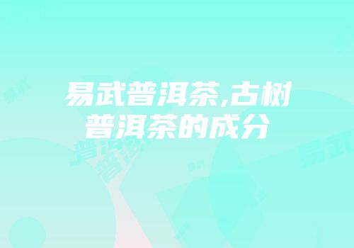 易武普洱茶,古树普洱茶的成分