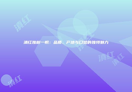 滇红独树一帜：品质、产地与口感的独特魅力